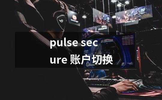 pulse secure 账户切换-第1张-游戏资讯-龙启科技