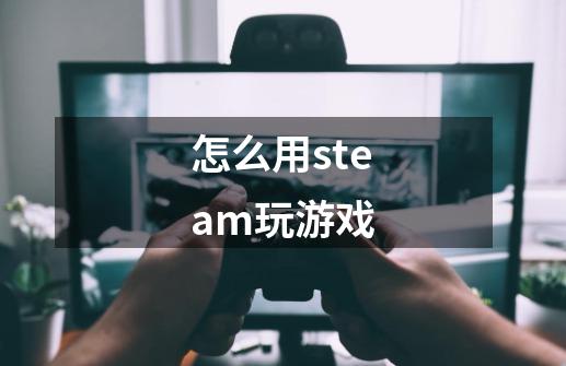 怎么用steam玩游戏-第1张-游戏资讯-龙启科技