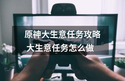 原神大生意任务攻略 大生意任务怎么做-第1张-游戏资讯-龙启科技