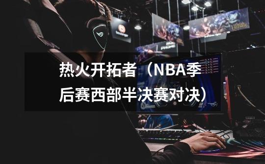 热火开拓者（NBA季后赛西部半决赛对决）-第1张-游戏资讯-龙启科技