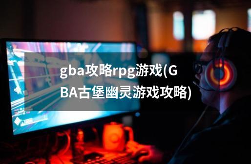 gba攻略rpg游戏(GBA古堡幽灵游戏攻略)-第1张-游戏资讯-龙启科技