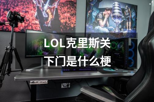 LOL克里斯关下门是什么梗-第1张-游戏资讯-龙启科技