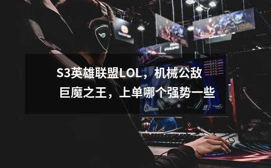 S3英雄联盟LOL，机械公敌 巨魔之王，上单哪个强势一些-第1张-游戏资讯-龙启科技