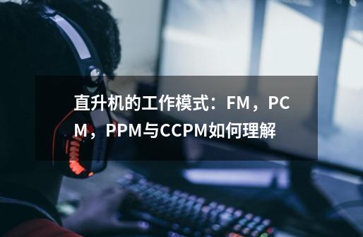 直升机的工作模式：FM，PCM，PPM与CCPM如何理解-第1张-游戏资讯-龙启科技