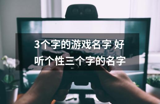 3个字的游戏名字 好听个性三个字的名字-第1张-游戏资讯-龙启科技