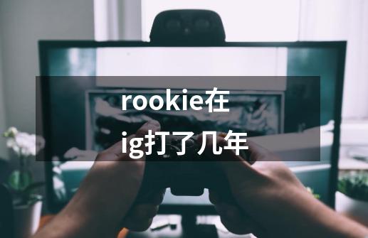 rookie在ig打了几年-第1张-游戏资讯-龙启科技