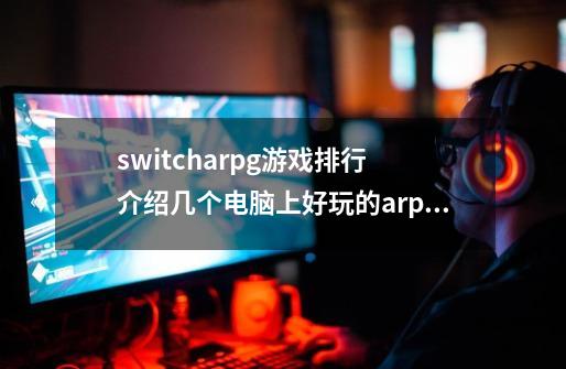 switcharpg游戏排行 介绍几个电脑上好玩的arpg游戏-第1张-游戏资讯-龙启科技