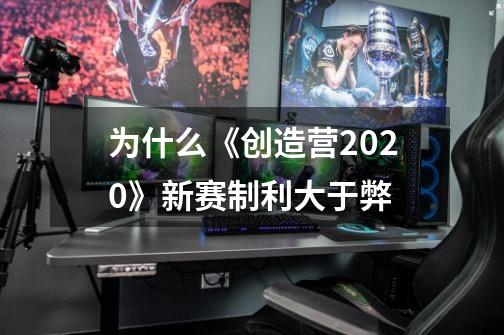 为什么《创造营2020》新赛制利大于弊-第1张-游戏资讯-龙启科技