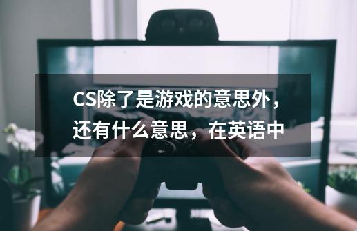 CS除了是游戏的意思外，还有什么意思，在英语中-第1张-游戏资讯-龙启科技