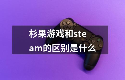 杉果游戏和steam的区别是什么-第1张-游戏资讯-龙启科技