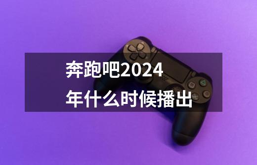 奔跑吧2024年什么时候播出-第1张-游戏资讯-龙启科技