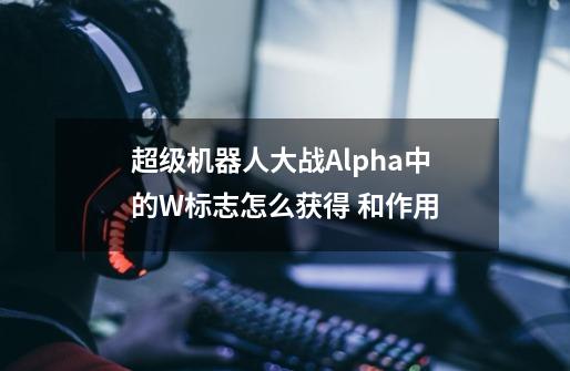 超级机器人大战Alpha中的W标志怎么获得 和作用-第1张-游戏资讯-龙启科技