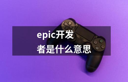 epic开发者是什么意思-第1张-游戏资讯-龙启科技