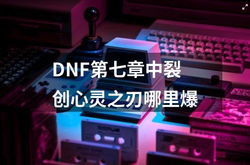 DNF第七章中裂创心灵之刃哪里爆-第1张-游戏资讯-龙启科技