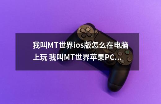 我叫MT世界ios版怎么在电脑上玩 我叫MT世界苹果PC端使用教程_我叫mt奇幻之旅送gm无限抽-第1张-游戏资讯-龙启科技