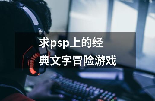 求psp上的经典文字冒险游戏-第1张-游戏资讯-龙启科技