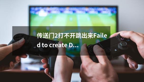 传送门2打不开跳出来Failed to create D3D device! please see the following for more info显卡没-第1张-游戏资讯-龙启科技