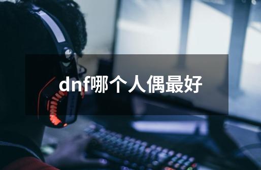 dnf哪个人偶最好-第1张-游戏资讯-龙启科技