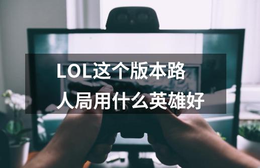 LOL这个版本路人局用什么英雄好-第1张-游戏资讯-龙启科技