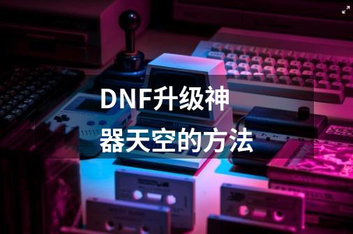 DNF升级神器天空的方法-第1张-游戏资讯-龙启科技