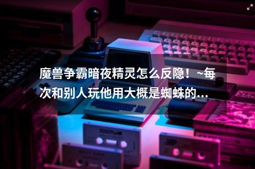 魔兽争霸暗夜精灵怎么反隐！~每次和别人玩他用大概是蜘蛛的东西钻到地下就打不到了怎么办-第1张-游戏资讯-龙启科技