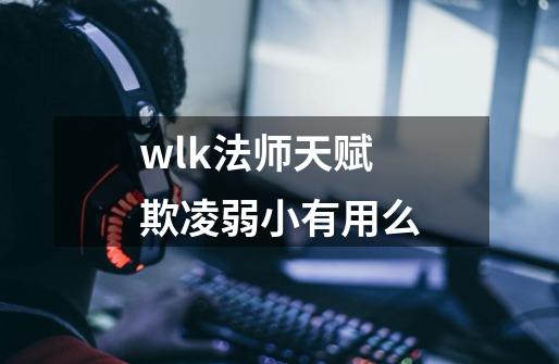 wlk法师天赋欺凌弱小有用么-第1张-游戏资讯-龙启科技