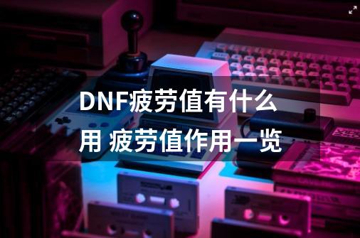 DNF疲劳值有什么用 疲劳值作用一览-第1张-游戏资讯-龙启科技