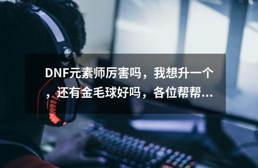 DNF元素师厉害吗，我想升一个，还有金毛球好吗，各位帮帮我吧-第1张-游戏资讯-龙启科技