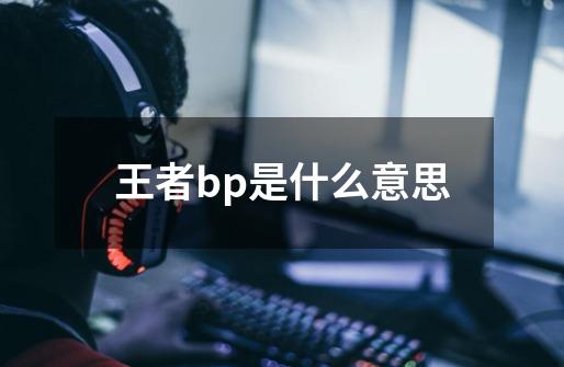 王者bp是什么意思-第1张-游戏资讯-龙启科技