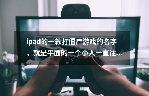 ipad的一款打僵尸游戏的名字，就是平面的一个小人一直往前跑，然后躲避僵尸或者打好像每1000分是一关-第1张-游戏资讯-龙启科技