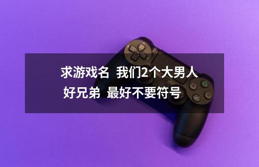 求游戏名  我们2个大男人 好兄弟  最好不要符号-第1张-游戏资讯-龙启科技