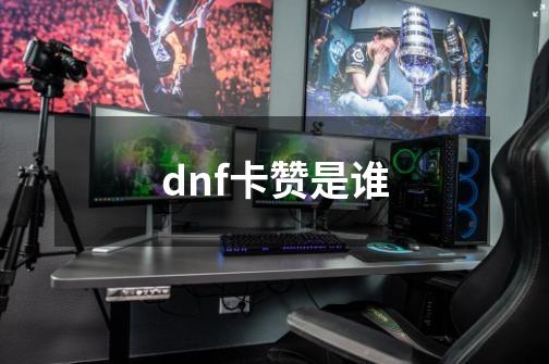 dnf卡赞是谁-第1张-游戏资讯-龙启科技