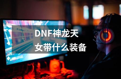 DNF神龙天女带什么装备-第1张-游戏资讯-龙启科技