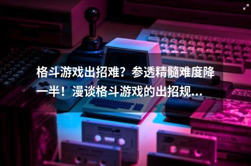 格斗游戏出招难？参透精髓难度降一半！漫谈格斗游戏的出招规则-第1张-游戏资讯-龙启科技