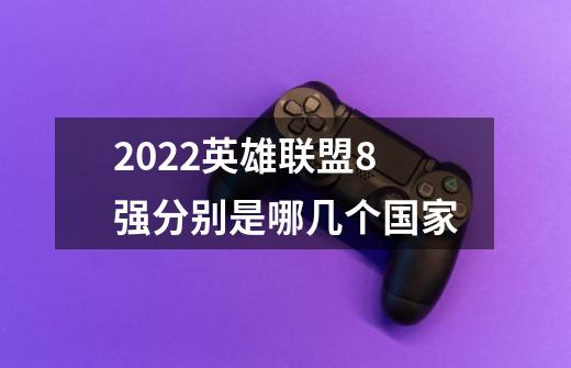 2022英雄联盟8强分别是哪几个国家-第1张-游戏资讯-龙启科技