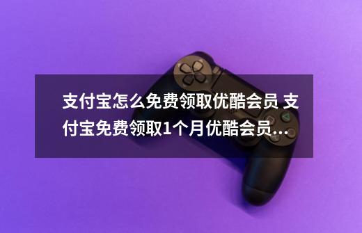 支付宝怎么免费领取优酷会员 支付宝免费领取1个月优酷会员方法介绍-第1张-游戏资讯-龙启科技