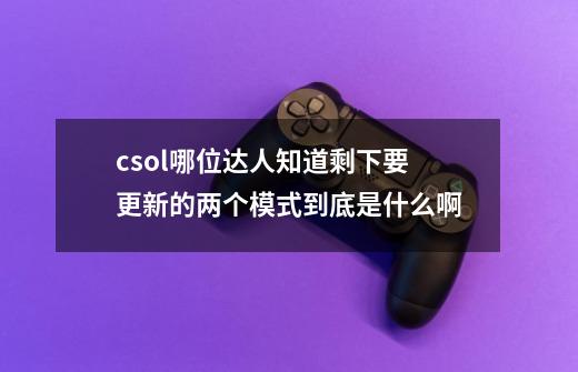 csol哪位达人知道剩下要更新的两个模式到底是什么啊-第1张-游戏资讯-龙启科技