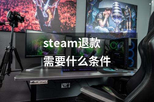 steam退款需要什么条件-第1张-游戏资讯-龙启科技