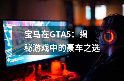 宝马在GTA5：揭秘游戏中的豪车之选-第1张-游戏资讯-龙启科技