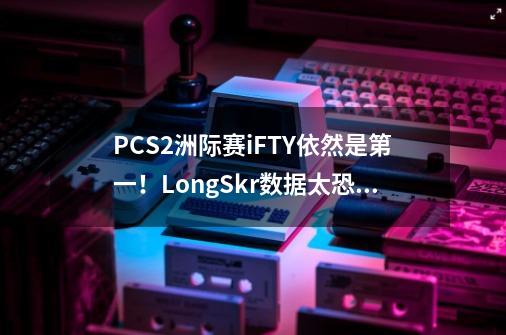 PCS2洲际赛iFTY依然是第一！LongSkr数据太恐怖-第1张-游戏资讯-龙启科技