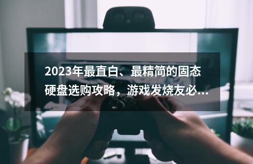 2023年最直白、最精简的固态硬盘选购攻略，游戏发烧友必看！内含西部数据、三星、致钛品牌推荐！-第1张-游戏资讯-龙启科技