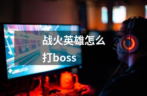 战火英雄怎么打boss-第1张-游戏资讯-龙启科技