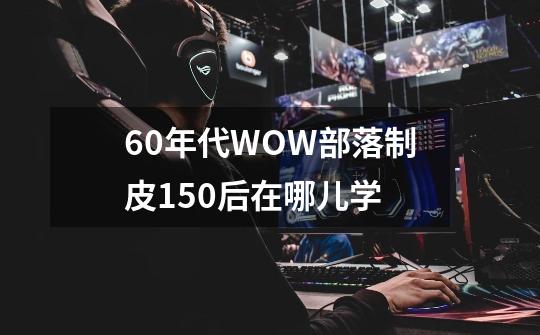 60年代WOW部落制皮150后在哪儿学-第1张-游戏资讯-龙启科技