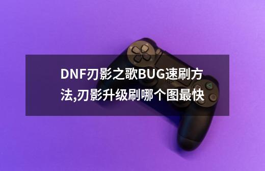 DNF刃影之歌BUG速刷方法,刃影升级刷哪个图最快-第1张-游戏资讯-龙启科技