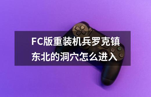 FC版重装机兵罗克镇东北的洞穴怎么进入-第1张-游戏资讯-龙启科技