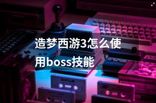 造梦西游3怎么使用boss技能-第1张-游戏资讯-龙启科技