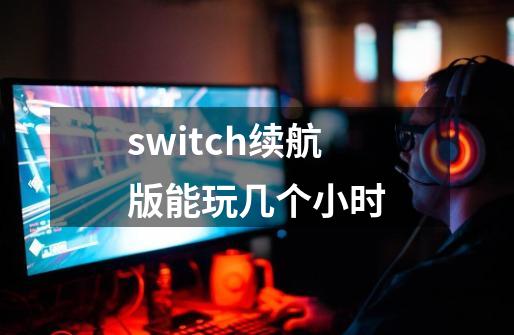 switch续航版能玩几个小时-第1张-游戏资讯-龙启科技