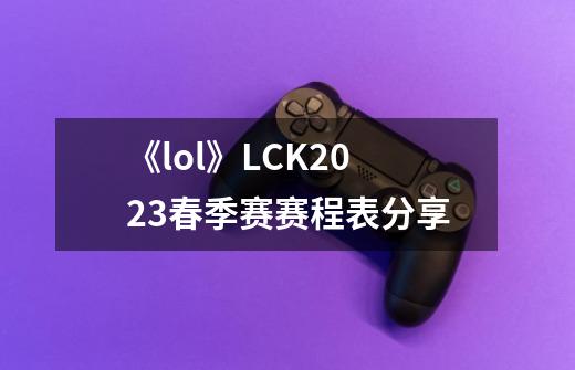 《lol》LCK2023春季赛赛程表分享-第1张-游戏资讯-龙启科技