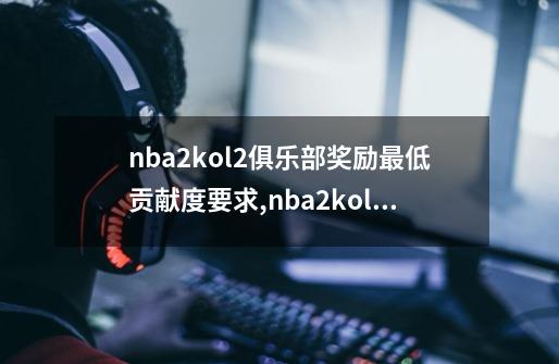 nba2kol2俱乐部奖励最低贡献度要求,nba2kol心悦特权-第1张-游戏资讯-龙启科技