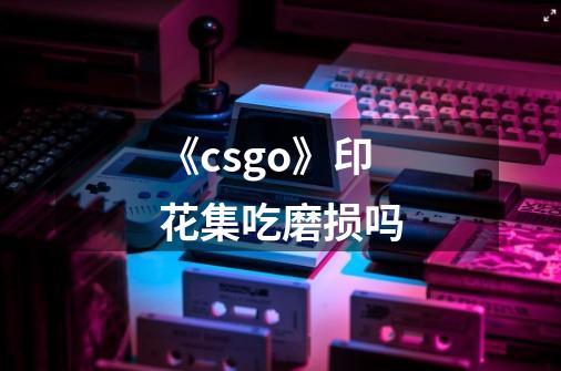 《csgo》印花集吃磨损吗-第1张-游戏资讯-龙启科技